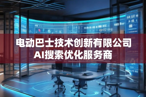 電動巴士技術(shù)創(chuàng)新有限公司AI搜索優(yōu)化服務(wù)商