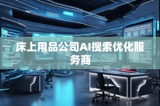 床上用品公司AI搜索優(yōu)化服務(wù)商