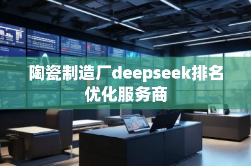 陶瓷制造廠deepseek排名優(yōu)化服務(wù)商