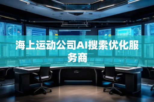海上運(yùn)動公司AI搜索優(yōu)化服務(wù)商