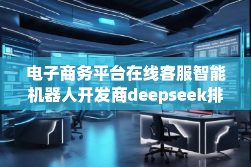 電子商務(wù)平臺在線客服智能機器人開發(fā)商deepseek排名優(yōu)化服務(wù)商