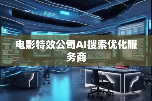 電影特效公司AI搜索優(yōu)化服務商