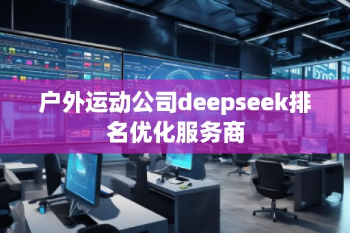 戶外運(yùn)動公司deepseek排名優(yōu)化服務(wù)商