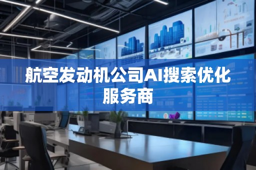 航空發(fā)動(dòng)機(jī)公司AI搜索優(yōu)化服務(wù)商