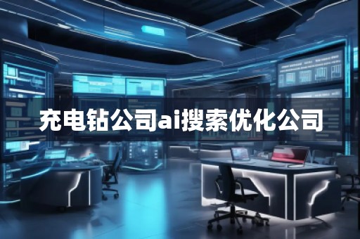 充電鉆公司ai搜索優(yōu)化公司