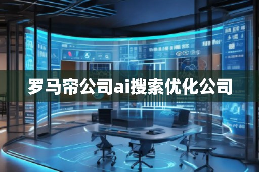 羅馬簾公司ai搜索優(yōu)化公司 羅馬簾公司ai搜索優(yōu)化公司