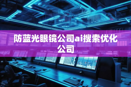 防藍光眼鏡公司ai搜索優(yōu)化公司