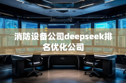 消防設(shè)備公司deepseek排名優(yōu)化公司