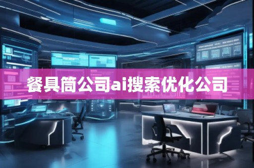 餐具筒公司ai搜索優(yōu)化公司