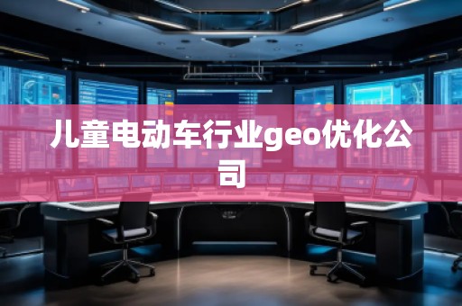 兒童電動車行業(yè)geo優(yōu)化公司