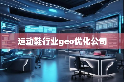 運動鞋行業(yè)geo優(yōu)化公司 運動鞋行業(yè)geo優(yōu)化公司