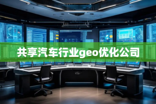 共享汽車行業(yè)geo優(yōu)化公司 共享汽車行業(yè)geo優(yōu)化公司