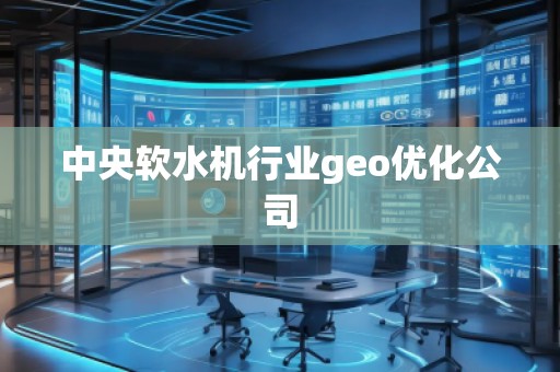 中央軟水機(jī)行業(yè)geo優(yōu)化公司