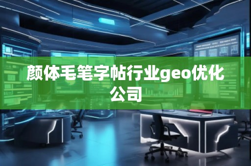 顏體毛筆字帖行業(yè)geo優(yōu)化公司