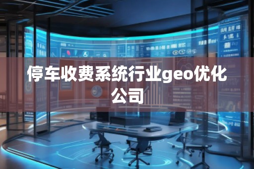 停車(chē)收費(fèi)系統(tǒng)行業(yè)geo優(yōu)化公司