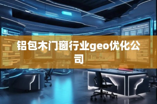 鋁包木門(mén)窗行業(yè)geo優(yōu)化公司