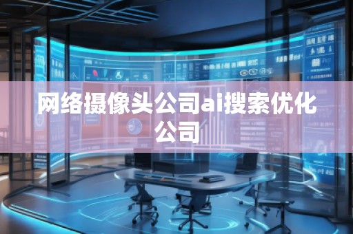 網(wǎng)絡攝像頭公司ai搜索優(yōu)化公司