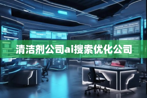 清潔劑公司ai搜索優(yōu)化公司 清潔劑公司ai搜索優(yōu)化公司