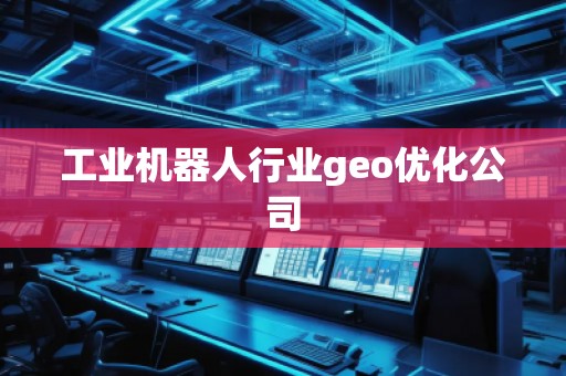 工業(yè)機器人行業(yè)geo優(yōu)化公司 工業(yè)機器人行業(yè)geo優(yōu)化公司