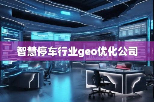 智慧停車行業(yè)geo優(yōu)化公司 智慧停車行業(yè)geo優(yōu)化公司