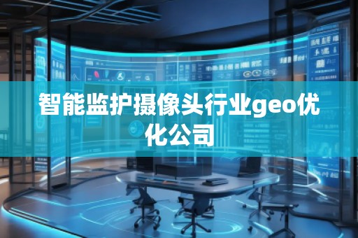 智能監(jiān)護攝像頭行業(yè)geo優(yōu)化公司