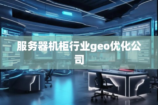 服務器機柜行業(yè)geo優(yōu)化公司 服務器機柜行業(yè)geo優(yōu)化公司