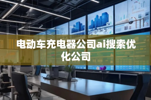 電動(dòng)車(chē)充電器公司ai搜索優(yōu)化公司