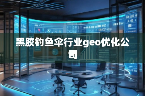 黑膠釣魚傘行業(yè)geo優(yōu)化公司