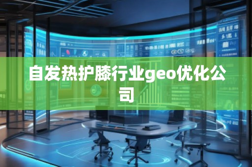 自發(fā)熱護(hù)膝行業(yè)geo優(yōu)化公司
