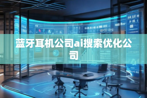 藍(lán)牙耳機(jī)公司ai搜索優(yōu)化公司