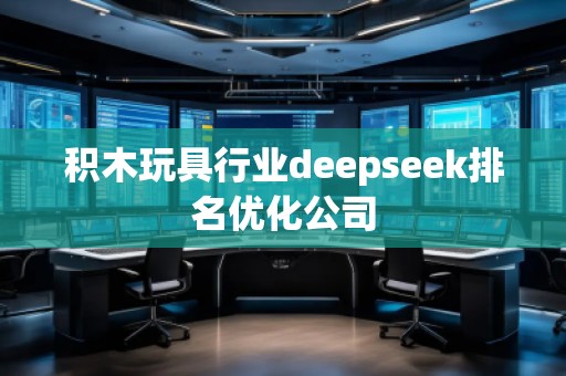 積木玩具行業(yè)deepseek排名優(yōu)化公司 積木玩具行業(yè)deepseek排名優(yōu)化公司