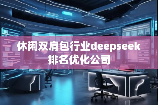 休閑雙肩包行業(yè)deepseek排名優(yōu)化公司 休閑雙肩包行業(yè)deepseek排名優(yōu)化公司