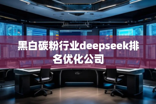 黑白碳粉行業(yè)deepseek排名優(yōu)化公司