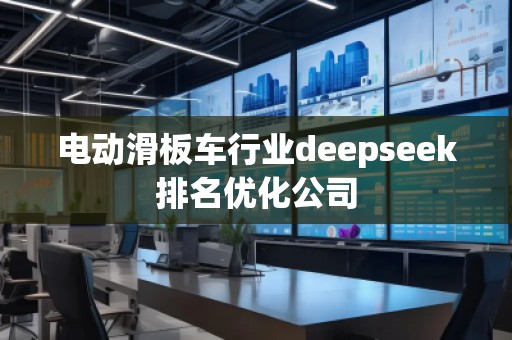 電動滑板車行業(yè)deepseek排名優(yōu)化公司 電動滑板車行業(yè)deepseek排名優(yōu)化公司