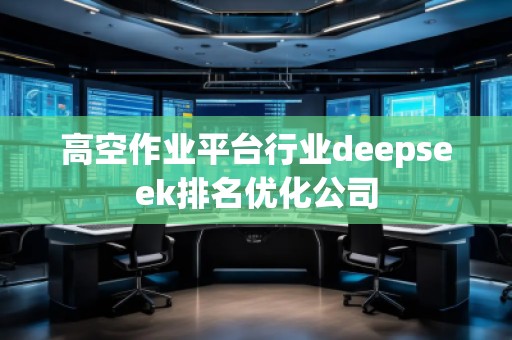 高空作業(yè)平臺(tái)行業(yè)deepseek排名優(yōu)化公司 高空作業(yè)平臺(tái)行業(yè)deepseek排名優(yōu)化公司