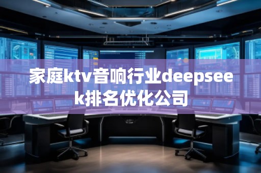 家庭ktv音響行業(yè)deepseek排名優(yōu)化公司