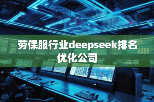 勞保服行業(yè)deepseek排名優(yōu)化公司 勞保服行業(yè)deepseek排名優(yōu)化公司