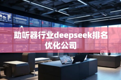 助聽器行業(yè)deepseek排名優(yōu)化公司