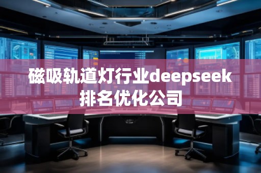 磁吸軌道燈行業(yè)deepseek排名優(yōu)化公司