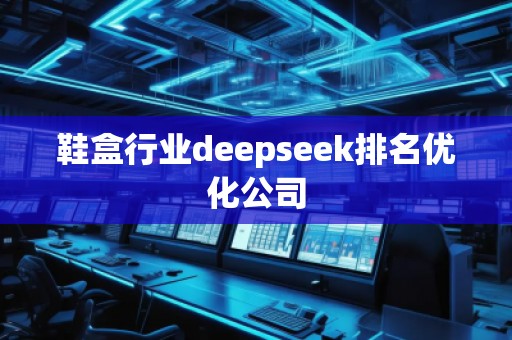 鞋盒行業(yè)deepseek排名優(yōu)化公司