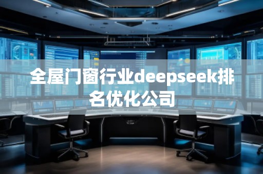 全屋門窗行業(yè)deepseek排名優(yōu)化公司