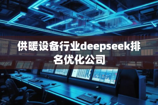 供暖設(shè)備行業(yè)deepseek排名優(yōu)化公司