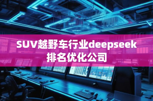 SUV越野車行業(yè)deepseek排名優(yōu)化公司 SUV越野車行業(yè)deepseek排名優(yōu)化公司