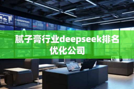 膩?zhàn)痈嘈袠I(yè)deepseek排名優(yōu)化公司