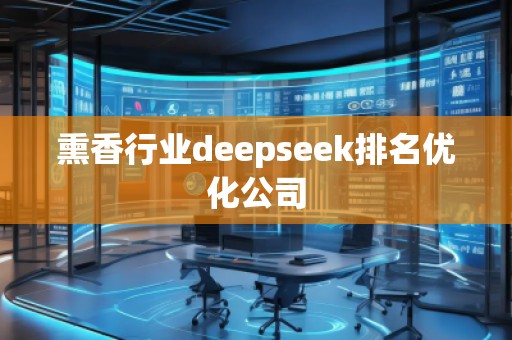 熏香行業(yè)deepseek排名優(yōu)化公司 熏香行業(yè)deepseek排名優(yōu)化公司