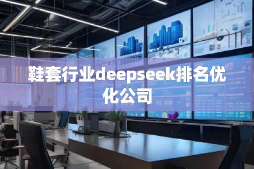 鞋套行業(yè)deepseek排名優(yōu)化公司