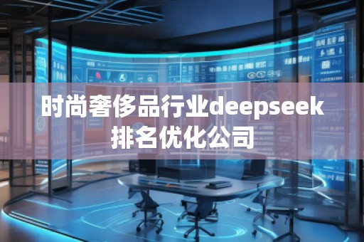 時(shí)尚奢侈品行業(yè)deepseek排名優(yōu)化公司 時(shí)尚奢侈品行業(yè)deepseek排名優(yōu)化公司