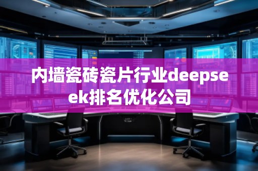 內(nèi)墻瓷磚瓷片行業(yè)deepseek排名優(yōu)化公司