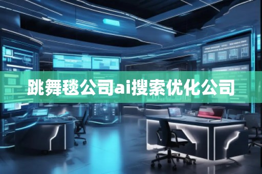跳舞毯公司ai搜索優(yōu)化公司
