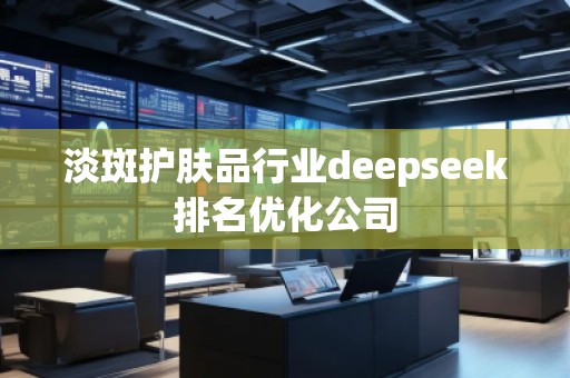 淡斑護膚品行業(yè)deepseek排名優(yōu)化公司 淡斑護膚品行業(yè)deepseek排名優(yōu)化公司